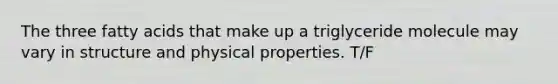 The three fatty acids that make up a triglyceride molecule may vary in structure and physical properties. T/F
