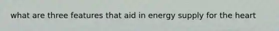 what are three features that aid in energy supply for the heart