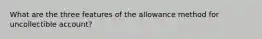 What are the three features of the allowance method for uncollectible account?