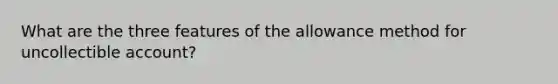 What are the three features of the allowance method for uncollectible account?