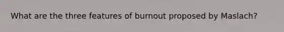 What are the three features of burnout proposed by Maslach?