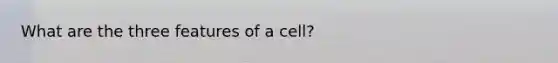 What are the three features of a cell?