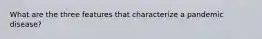 What are the three features that characterize a pandemic disease?