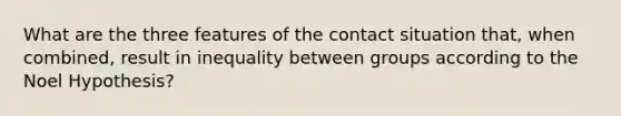 What are the three features of the contact situation that, when combined, result in inequality between groups according to the Noel Hypothesis?