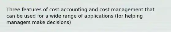 Three features of cost accounting and cost management that can be used for a wide range of applications (for helping managers make decisions)