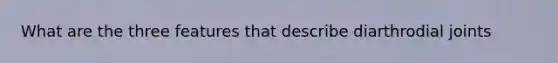 What are the three features that describe diarthrodial joints
