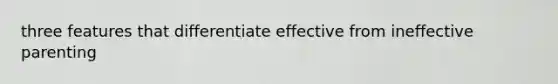 three features that differentiate effective from ineffective parenting