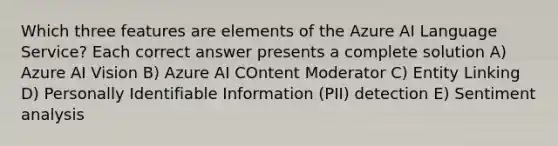 Which three features are elements of the Azure AI Language Service? Each correct answer presents a complete solution A) Azure AI Vision B) Azure AI COntent Moderator C) Entity Linking D) Personally Identifiable Information (PII) detection E) Sentiment analysis