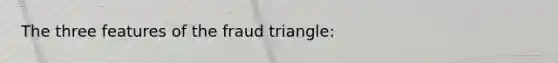 The three features of the fraud triangle: