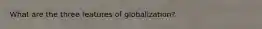 What are the three features of globalization?