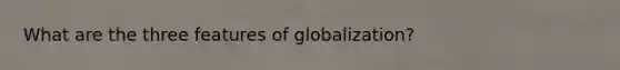 What are the three features of globalization?