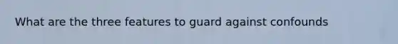 What are the three features to guard against confounds