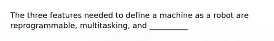 The three features needed to define a machine as a robot are reprogrammable, multitasking, and __________