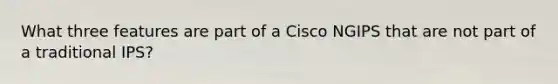 What three features are part of a Cisco NGIPS that are not part of a traditional IPS?