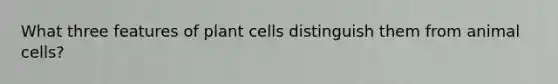 What three features of plant cells distinguish them from animal cells?