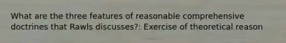 What are the three features of reasonable comprehensive doctrines that Rawls discusses?: Exercise of theoretical reason