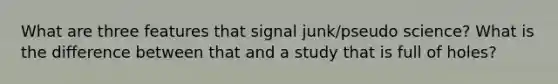 What are three features that signal junk/pseudo science? What is the difference between that and a study that is full of holes?