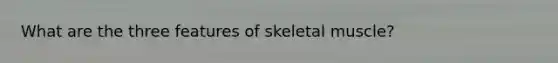 What are the three features of skeletal muscle?