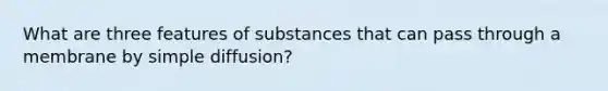 What are three features of substances that can pass through a membrane by simple diffusion?