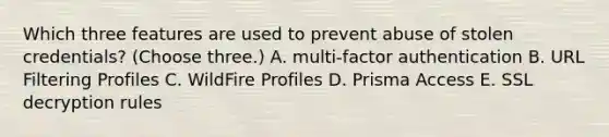 Which three features are used to prevent abuse of stolen credentials? (Choose three.) A. multi-factor authentication B. URL Filtering Profiles C. WildFire Profiles D. Prisma Access E. SSL decryption rules