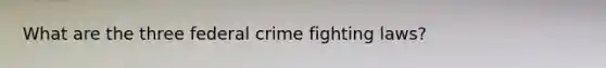 What are the three federal crime fighting laws?