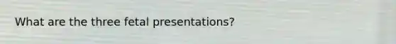 What are the three fetal presentations?