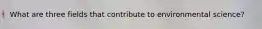 What are three fields that contribute to environmental science?