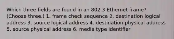 Which three fields are found in an 802.3 Ethernet frame? (Choose three.) 1. frame check sequence 2. destination logical address 3. source logical address 4. destination physical address 5. source physical address 6. media type identifier