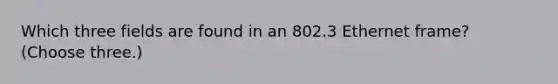 Which three fields are found in an 802.3 Ethernet frame? (Choose three.)