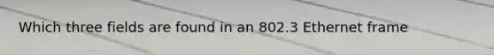 Which three fields are found in an 802.3 Ethernet frame