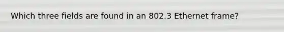 Which three fields are found in an 802.3 Ethernet frame?