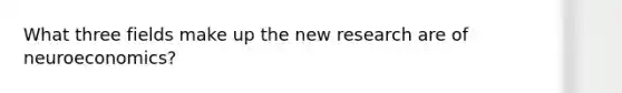 What three fields make up the new research are of neuroeconomics?