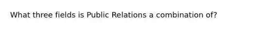 What three fields is Public Relations a combination of?