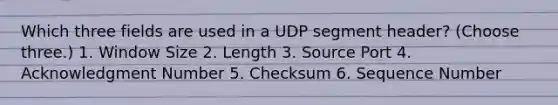 Which three fields are used in a UDP segment header? (Choose three.) 1. Window Size 2. Length 3. Source Port 4. Acknowledgment Number 5. Checksum 6. Sequence Number