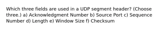 Which three fields are used in a UDP segment header? (Choose three.) a) Acknowledgment Number b) Source Port c) Sequence Number d) Length e) Window Size f) Checksum