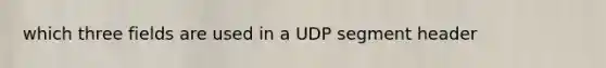 which three fields are used in a UDP segment header