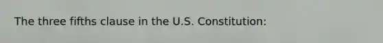 The three fifths clause in the U.S. Constitution: