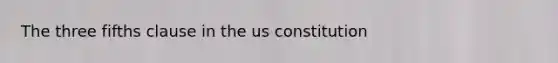 The three fifths clause in the us constitution