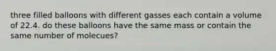 three filled balloons with different gasses each contain a volume of 22.4. do these balloons have the same mass or contain the same number of molecues?