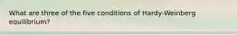 What are three of the five conditions of Hardy-Weinberg equilibrium?