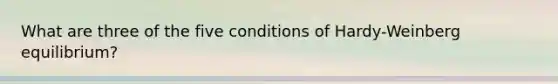 What are three of the five conditions of Hardy-Weinberg equilibrium?