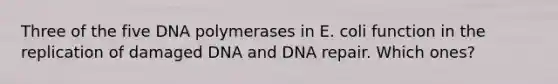 Three of the five DNA polymerases in E. coli function in the replication of damaged DNA and DNA repair. Which ones?