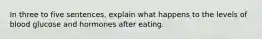 In three to five sentences, explain what happens to the levels of blood glucose and hormones after eating.