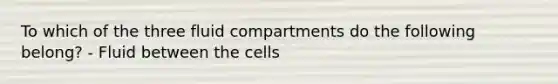 To which of the three fluid compartments do the following belong? - Fluid between the cells