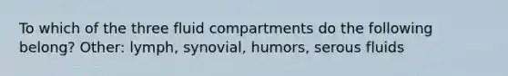 To which of the three fluid compartments do the following belong? Other: lymph, synovial, humors, serous fluids