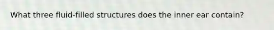 What three fluid-filled structures does the inner ear contain?