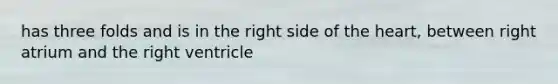 has three folds and is in the right side of the heart, between right atrium and the right ventricle