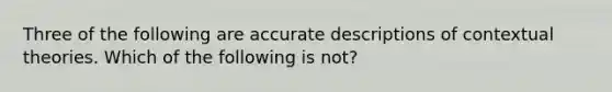 Three of the following are accurate descriptions of contextual theories. Which of the following is not​?