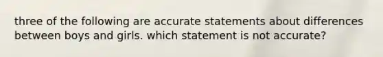 three of the following are accurate statements about differences between boys and girls. which statement is not accurate?