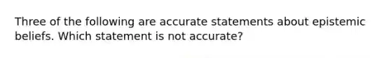 Three of the following are accurate statements about epistemic beliefs. Which statement is not accurate?